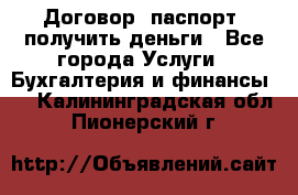 Договор, паспорт, получить деньги - Все города Услуги » Бухгалтерия и финансы   . Калининградская обл.,Пионерский г.